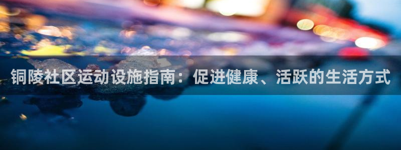 意昂体育3招商电话是多少：铜陵社区运动设施指南：促进