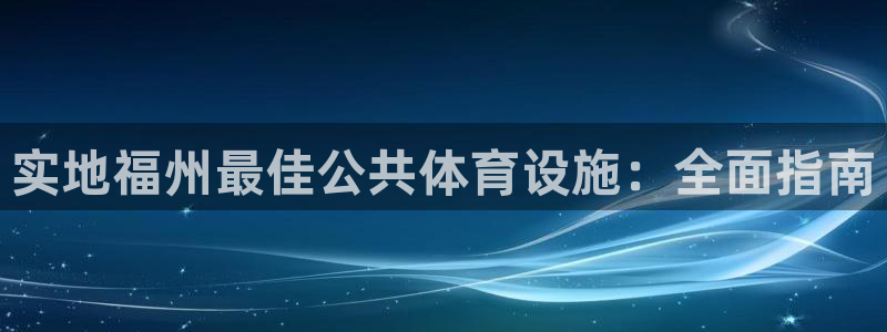 意昂3集团官网首页：实地福州最佳公共体育设施：全面指